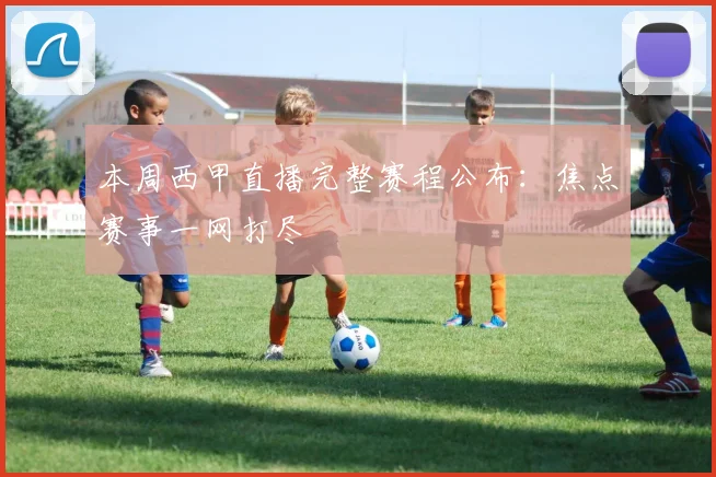 本周西甲直播完整赛程公布：焦点赛事一网打尽