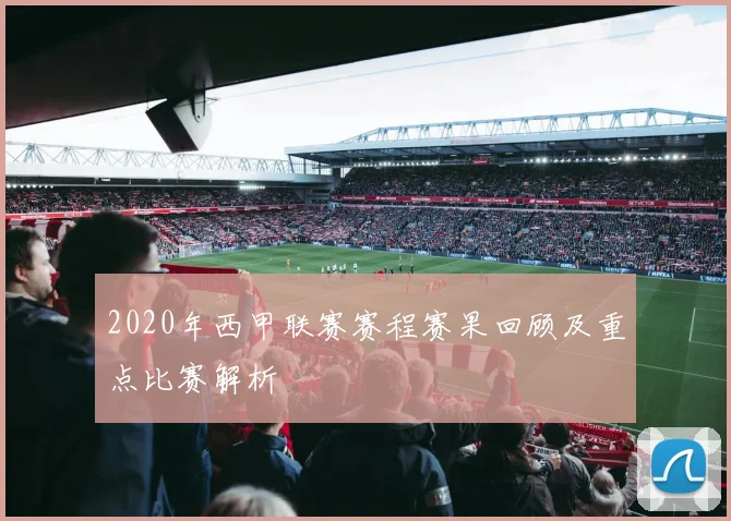 2020年西甲联赛赛程赛果回顾及重点比赛解析