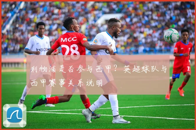 利物浦是否参与西甲？英超球队与西甲赛事关系说明