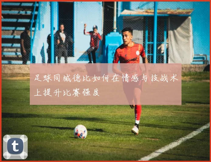 足球同城德比如何在情感与技战术上提升比赛强度