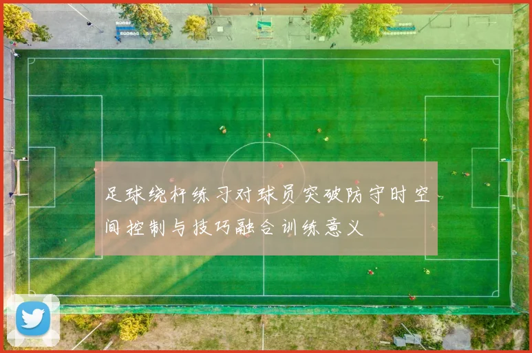 足球绕杆练习对球员突破防守时空间控制与技巧融合训练意义