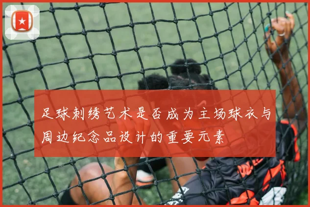 足球刺绣艺术是否成为主场球衣与周边纪念品设计的重要元素