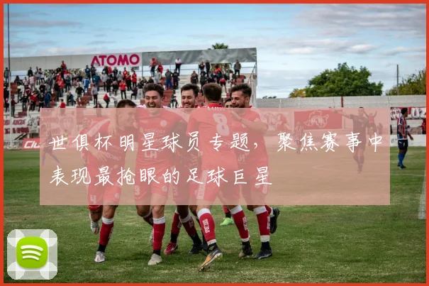 世俱杯明星球员专题，聚焦赛事中表现最抢眼的足球巨星