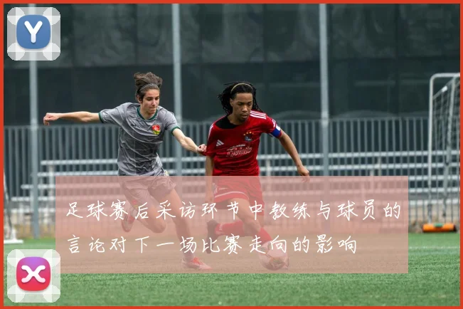 足球赛后采访环节中教练与球员的言论对下一场比赛走向的影响