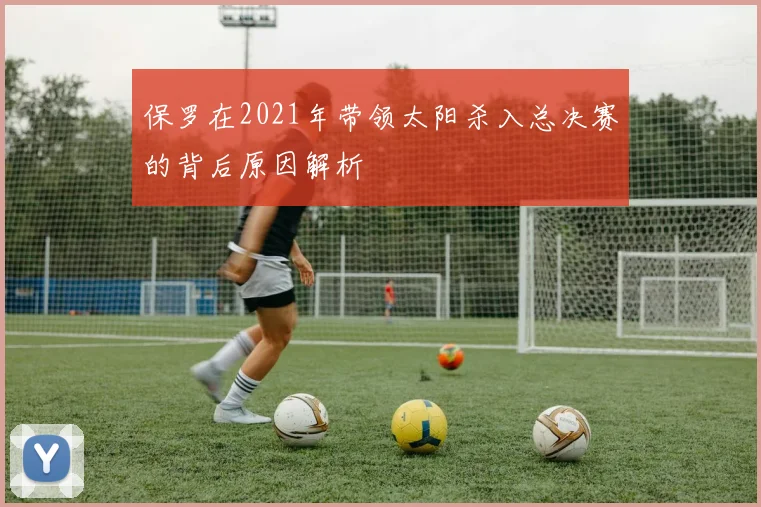 保罗在2021年带领太阳杀入总决赛的背后原因解析