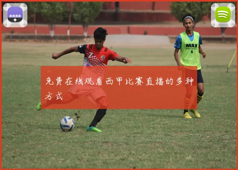 免费在线观看西甲比赛直播的多种方式