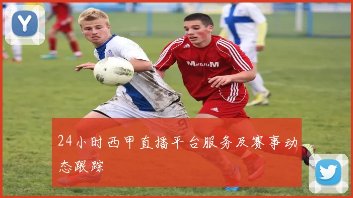 24小时西甲直播平台服务及赛事动态跟踪