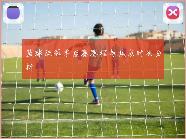 篮球欧冠季后赛赛程与焦点对决分析
