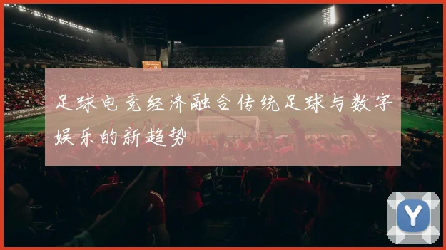 足球电竞经济融合传统足球与数字娱乐的新趋势
