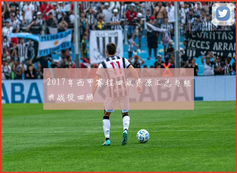 2017年西甲赛程回放资源汇总与经典战役回顾